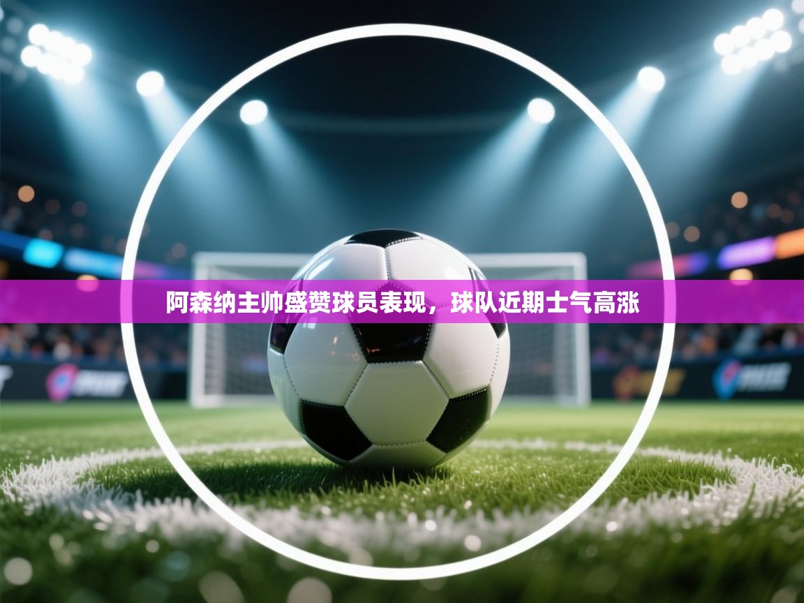 阿森纳主帅盛赞球员表现，球队近期士气高涨  第2张